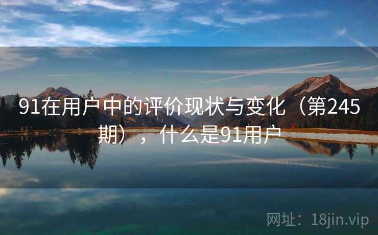 91在用户中的评价现状与变化(第245期),什么是91用户 91在用户中的评价现状与变化(第245期),什么是91用户