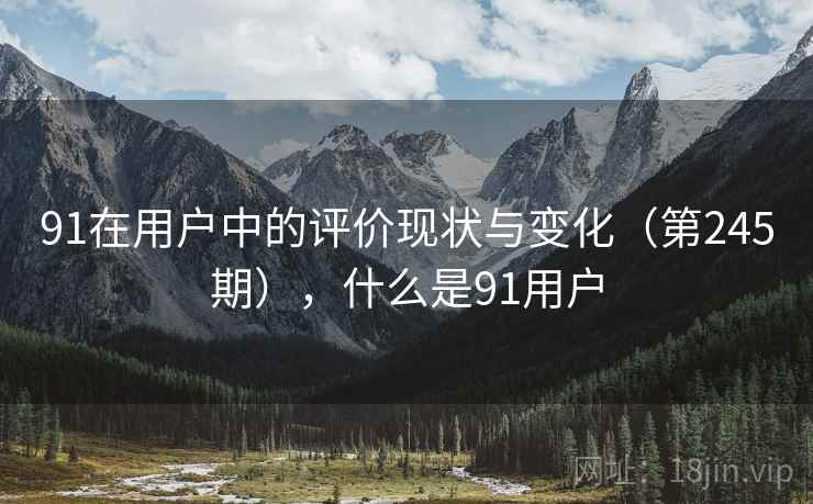 91在用户中的评价现状与变化(第245期),什么是91用户 91在用户中的评价现状与变化(第245期),什么是91用户
