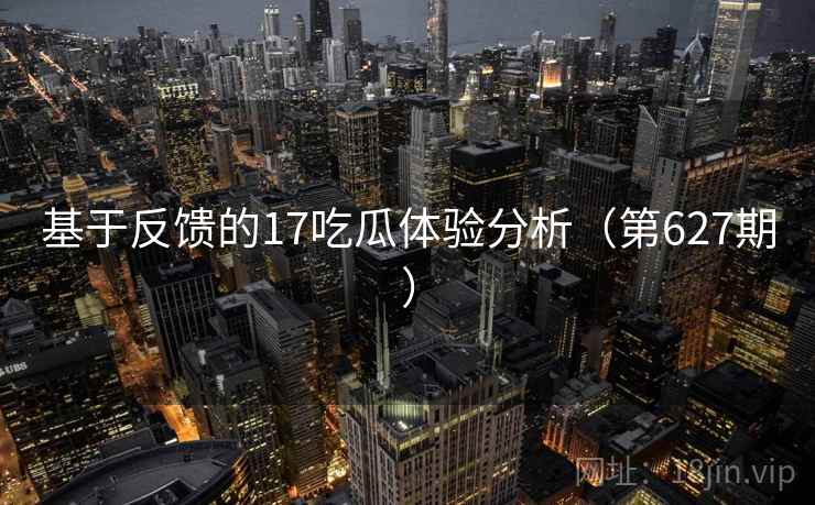 基于反馈的17吃瓜体验分析(第627期) 基于反馈的17吃瓜体验分析(第627期)