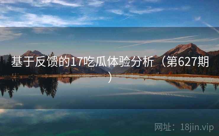 基于反馈的17吃瓜体验分析(第627期) 基于反馈的17吃瓜体验分析(第627期)