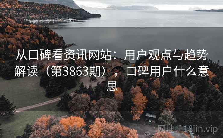 从口碑看资讯网站:用户观点与趋势解读(第3863期),口碑用户什么意思 从口碑看资讯网站:用户观点与趋势解读(第3863期),口碑用户什么意思