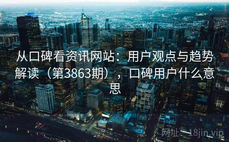 从口碑看资讯网站:用户观点与趋势解读(第3863期),口碑用户什么意思 从口碑看资讯网站:用户观点与趋势解读(第3863期),口碑用户什么意思