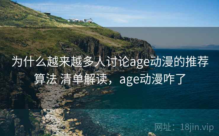 为什么越来越多人讨论age动漫的推荐算法 清单解读,age动漫咋了 为什么越来越多人讨论age动漫的推荐算法 清单解读,age动漫咋了