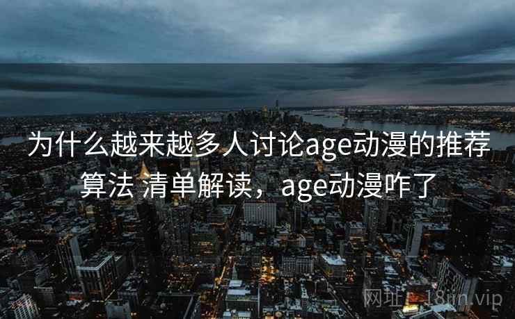 为什么越来越多人讨论age动漫的推荐算法 清单解读,age动漫咋了 为什么越来越多人讨论age动漫的推荐算法 清单解读,age动漫咋了