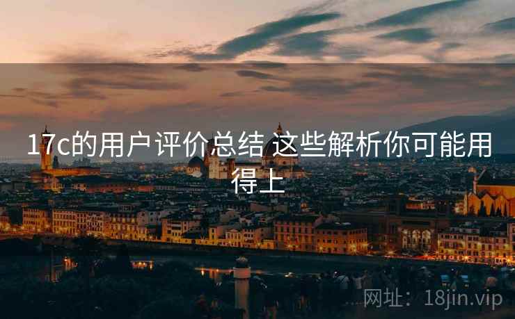 17c的用户评价总结 这些解析你可能用得上 17c的用户评价总结 这些解析你可能用得上