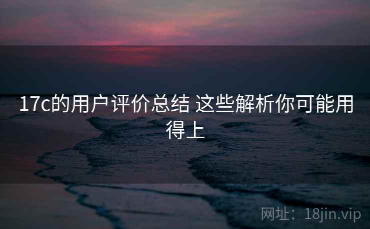 17c的用户评价总结 这些解析你可能用得上 17c的用户评价总结 这些解析你可能用得上