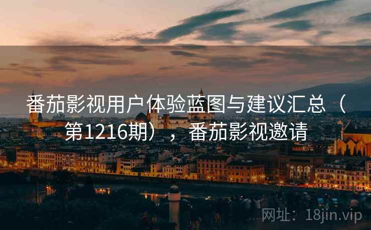 番茄影视用户体验蓝图与建议汇总(第1216期),番茄影视邀请 番茄影视用户体验蓝图与建议汇总(第1216期),番茄影视邀请