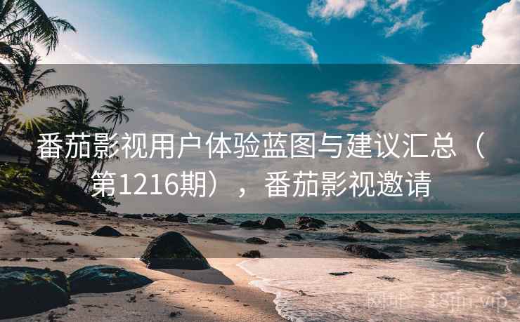 番茄影视用户体验蓝图与建议汇总(第1216期),番茄影视邀请 番茄影视用户体验蓝图与建议汇总(第1216期),番茄影视邀请
