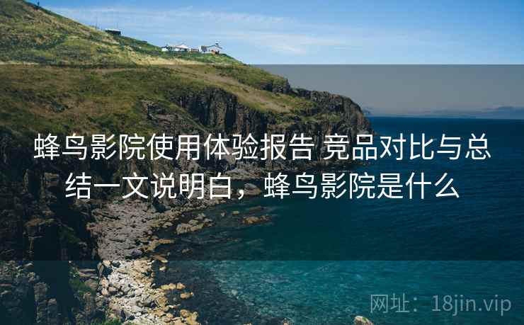 蜂鸟影院使用体验报告 竞品对比与总结一文说明白,蜂鸟影院是什么 蜂鸟影院使用体验报告 竞品对比与总结一文说明白,蜂鸟影院是什么