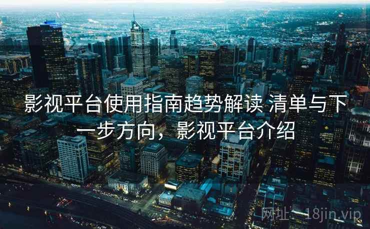 影视平台使用指南趋势解读 清单与下一步方向,影视平台介绍 影视平台使用指南趋势解读 清单与下一步方向,影视平台介绍