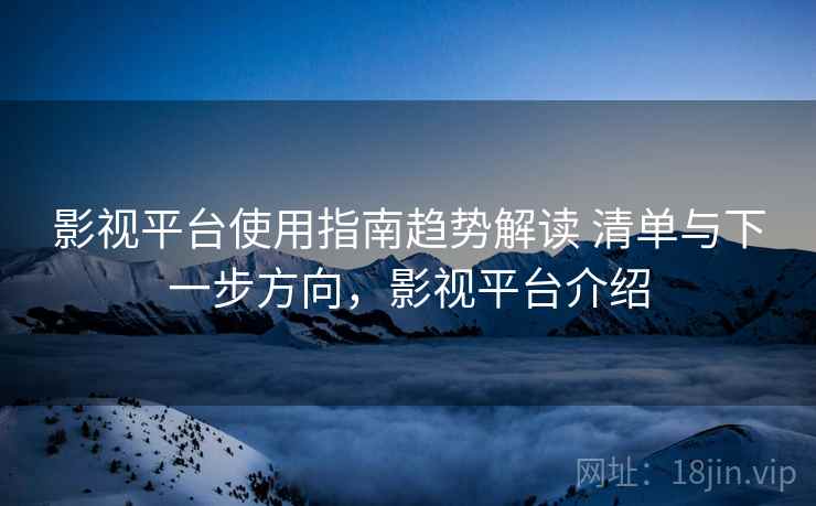 影视平台使用指南趋势解读 清单与下一步方向,影视平台介绍 影视平台使用指南趋势解读 清单与下一步方向,影视平台介绍