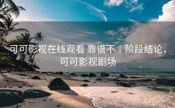 可可影视在线观看 靠谱不｜阶段结论，可可影视剧场