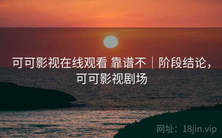 可可影视在线观看 靠谱不｜阶段结论，可可影视剧场