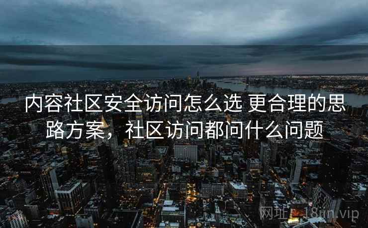 内容社区安全访问怎么选 更合理的思路方案,社区访问都问什么问题 内容社区安全访问怎么选 更合理的思路方案,社区访问都问什么问题
