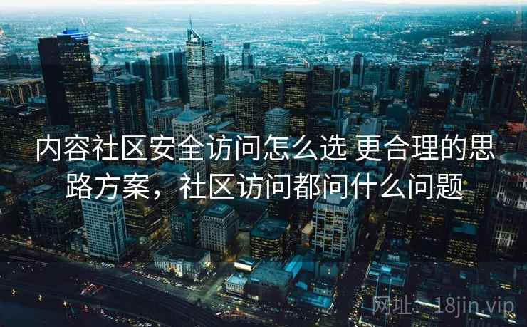 内容社区安全访问怎么选 更合理的思路方案,社区访问都问什么问题 内容社区安全访问怎么选 更合理的思路方案,社区访问都问什么问题