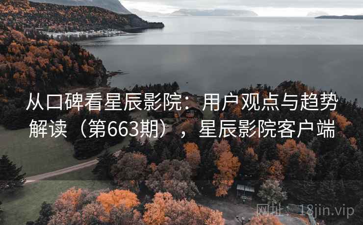 从口碑看星辰影院：用户观点与趋势解读（第663期），星辰影院客户端