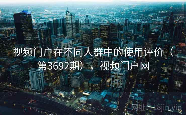 视频门户在不同人群中的使用评价（第3692期），视频门户网