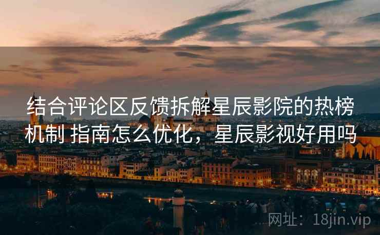 结合评论区反馈拆解星辰影院的热榜机制 指南怎么优化，星辰影视好用吗