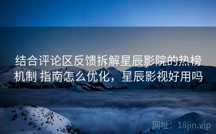 结合评论区反馈拆解星辰影院的热榜机制 指南怎么优化，星辰影视好用吗