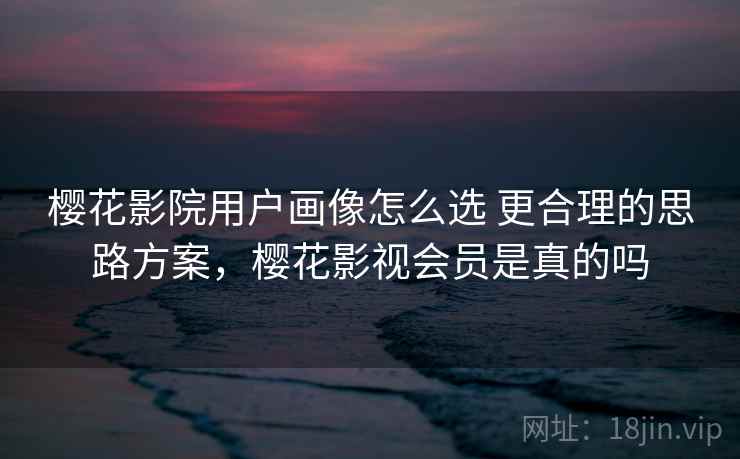 樱花影院用户画像怎么选 更合理的思路方案，樱花影视会员是真的吗