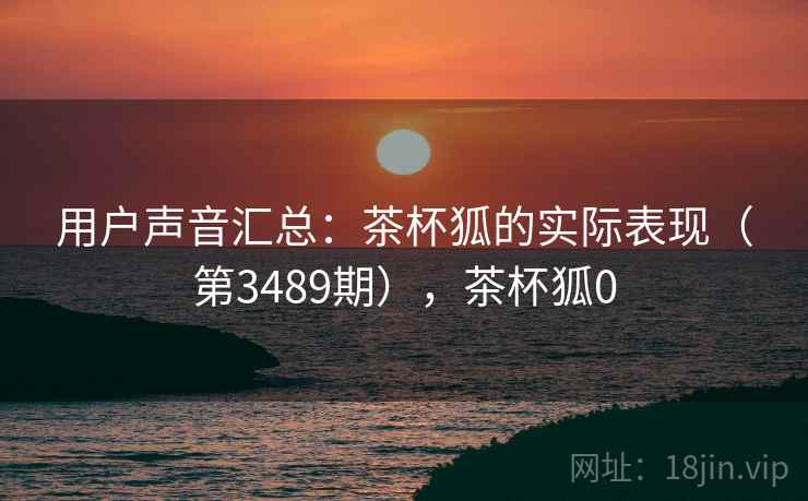 用户声音汇总：茶杯狐的实际表现（第3489期），茶杯狐0