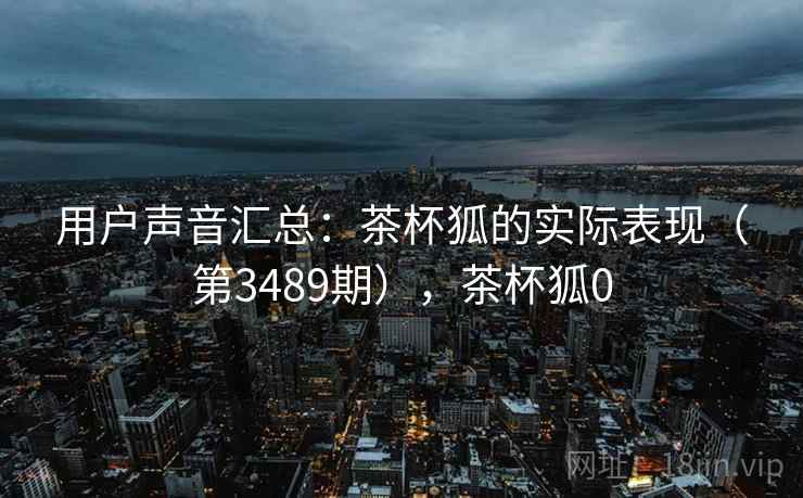 用户声音汇总：茶杯狐的实际表现（第3489期），茶杯狐0