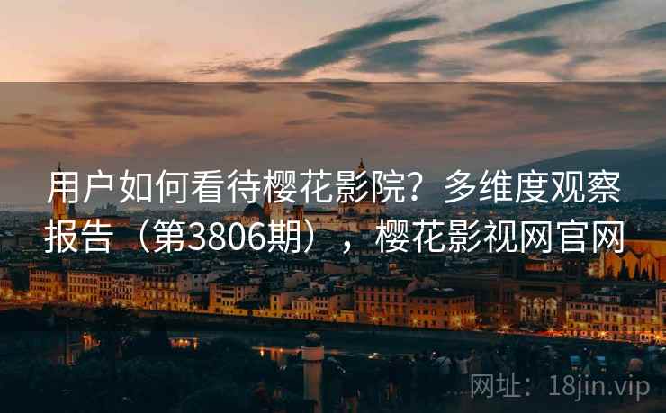用户如何看待樱花影院？多维度观察报告（第3806期），樱花影视网官网