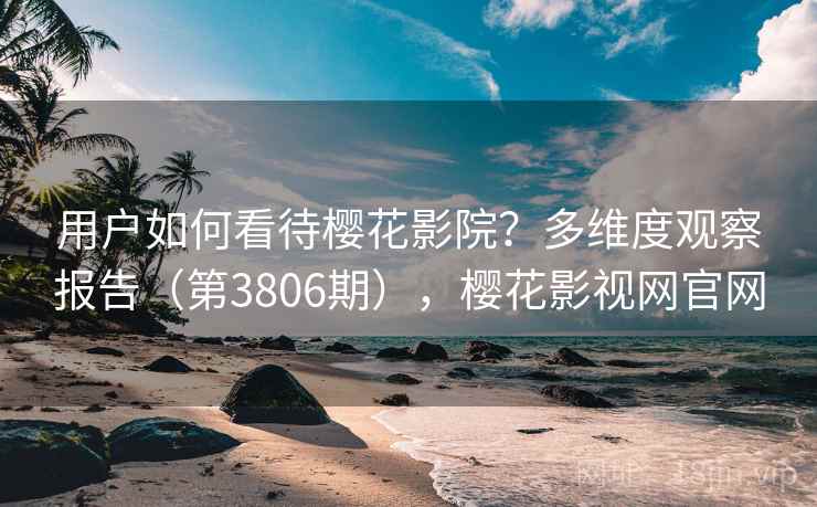 用户如何看待樱花影院？多维度观察报告（第3806期），樱花影视网官网