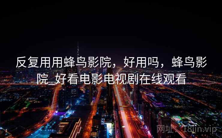 反复用用蜂鸟影院，好用吗，蜂鸟影院_好看电影电视剧在线观看