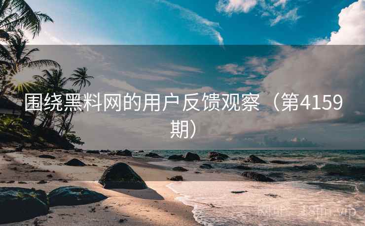 围绕黑料网的用户反馈观察（第4159期）