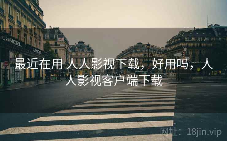 最近在用 人人影视下载，好用吗，人人影视客户端下载