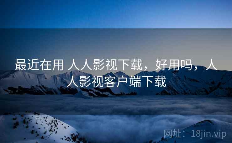 最近在用 人人影视下载，好用吗，人人影视客户端下载