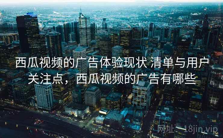 西瓜视频的广告体验现状 清单与用户关注点，西瓜视频的广告有哪些