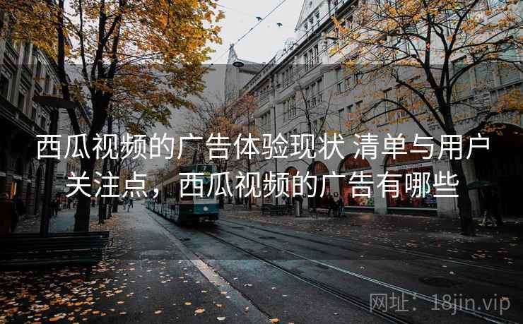 西瓜视频的广告体验现状 清单与用户关注点，西瓜视频的广告有哪些