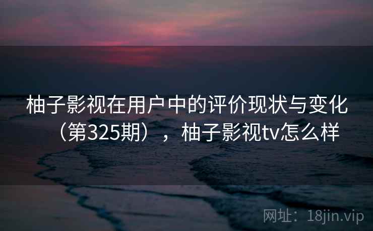柚子影视在用户中的评价现状与变化（第325期），柚子影视tv怎么样