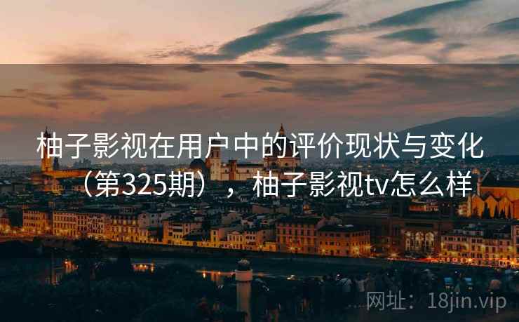 柚子影视在用户中的评价现状与变化（第325期），柚子影视tv怎么样