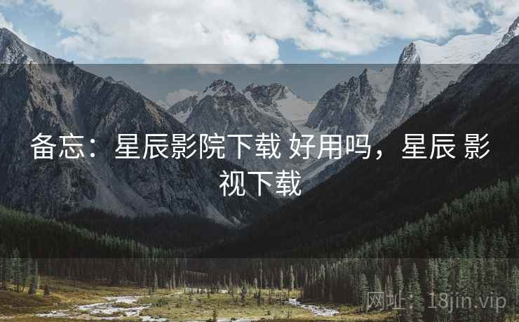 备忘：星辰影院下载 好用吗，星辰 影视下载