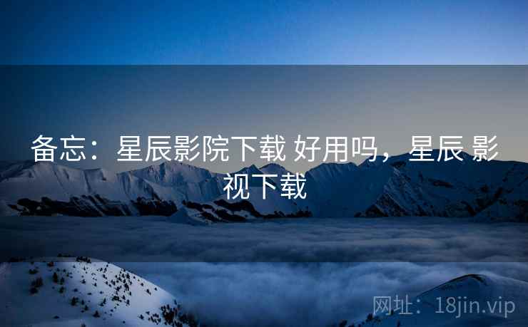 备忘：星辰影院下载 好用吗，星辰 影视下载