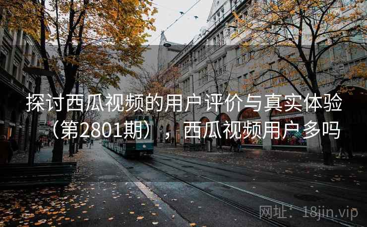 探讨西瓜视频的用户评价与真实体验（第2801期），西瓜视频用户多吗