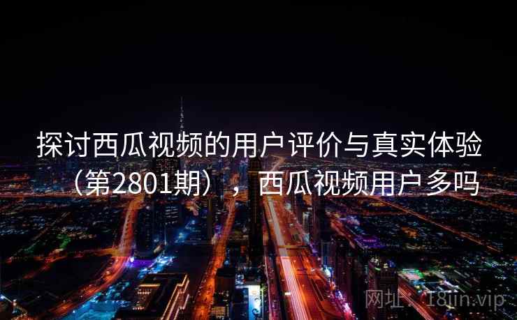 探讨西瓜视频的用户评价与真实体验（第2801期），西瓜视频用户多吗