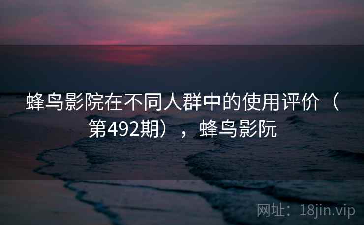 蜂鸟影院在不同人群中的使用评价（第492期），蜂鸟影阮