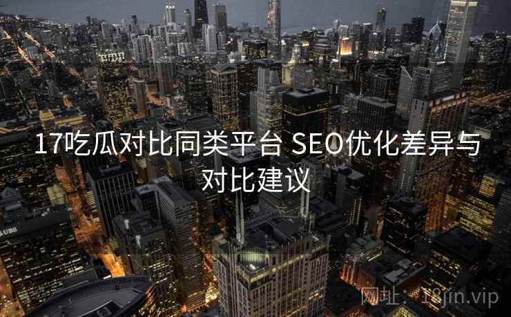 17吃瓜对比同类平台 SEO优化差异与对比建议
