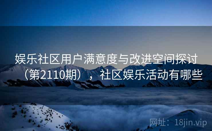娱乐社区用户满意度与改进空间探讨（第2110期），社区娱乐活动有哪些