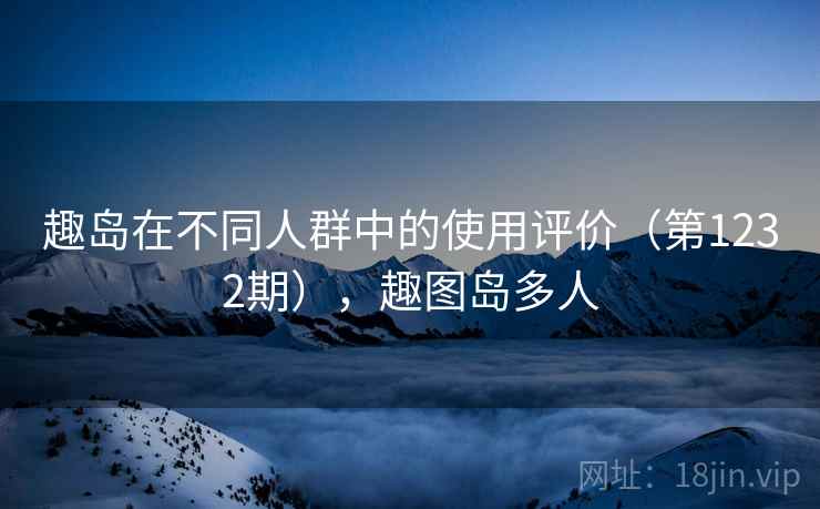 趣岛在不同人群中的使用评价（第1232期），趣图岛多人
