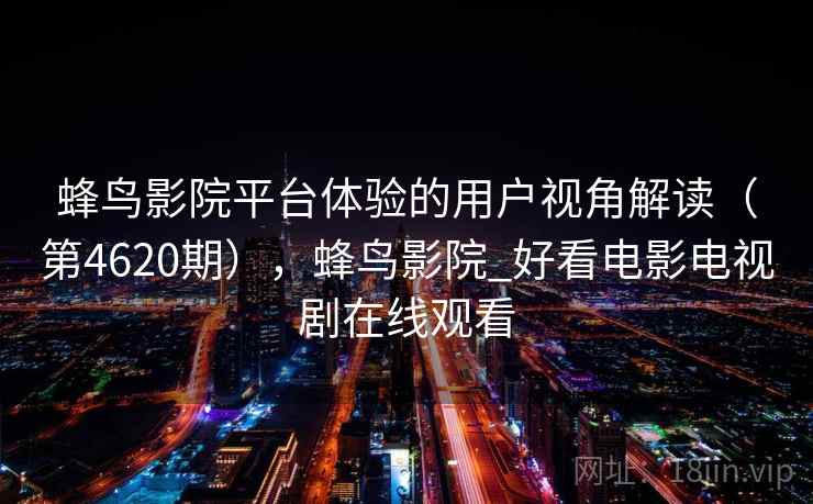 蜂鸟影院平台体验的用户视角解读（第4620期），蜂鸟影院_好看电影电视剧在线观看
