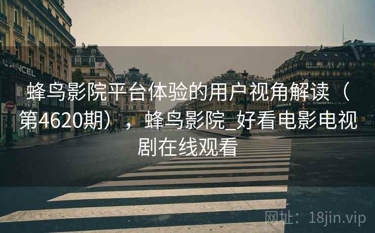 蜂鸟影院平台体验的用户视角解读（第4620期），蜂鸟影院_好看电影电视剧在线观看
