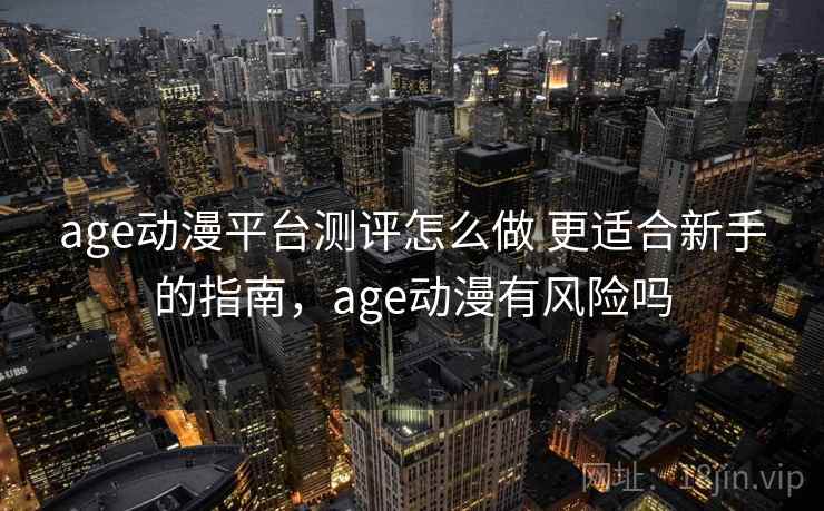 age动漫平台测评怎么做 更适合新手的指南，age动漫有风险吗