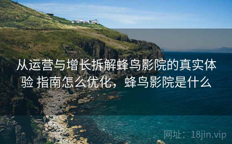 从运营与增长拆解蜂鸟影院的真实体验 指南怎么优化，蜂鸟影院是什么
