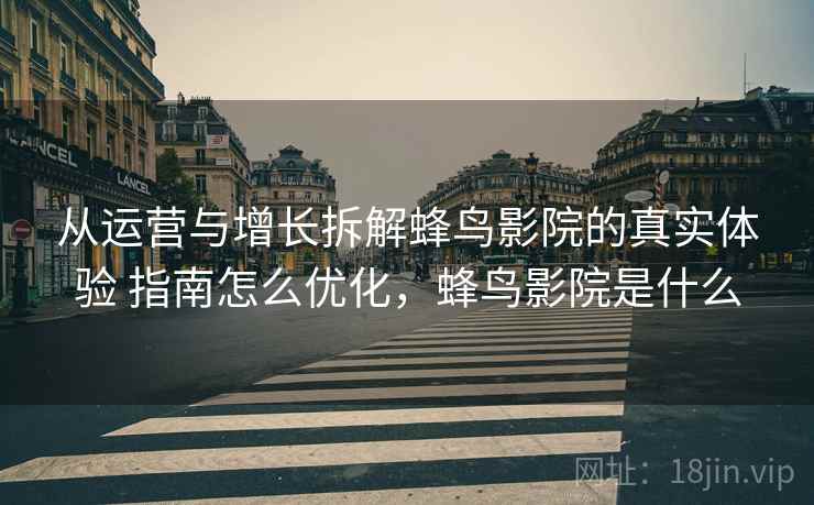 从运营与增长拆解蜂鸟影院的真实体验 指南怎么优化，蜂鸟影院是什么