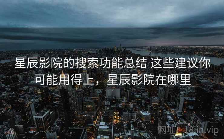 星辰影院的搜索功能总结 这些建议你可能用得上，星辰影院在哪里